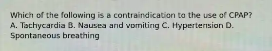 Which of the following is a contraindication to the use of​ CPAP? A. Tachycardia B. Nausea and vomiting C. Hypertension D. Spontaneous breathing