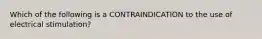 Which of the following is a CONTRAINDICATION to the use of electrical stimulation?