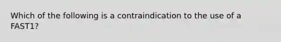 Which of the following is a contraindication to the use of a FAST1?