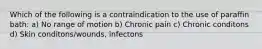 Which of the following is a contraindication to the use of paraffin bath: a) No range of motion b) Chronic pain c) Chronic conditons d) Skin conditons/wounds, infectons