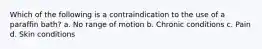 Which of the following is a contraindication to the use of a paraffin bath? a. No range of motion b. Chronic conditions c. Pain d. Skin conditions