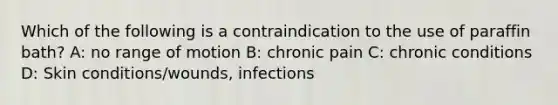 Which of the following is a contraindication to the use of paraffin bath? A: no range of motion B: chronic pain C: chronic conditions D: Skin conditions/wounds, infections