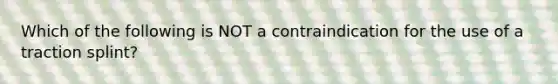 Which of the following is NOT a contraindication for the use of a traction​ splint?