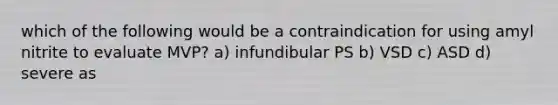 which of the following would be a contraindication for using amyl nitrite to evaluate MVP? a) infundibular PS b) VSD c) ASD d) severe as