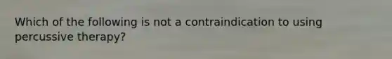 Which of the following is not a contraindication to using percussive therapy?