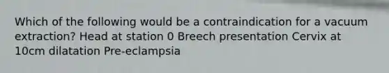 Which of the following would be a contraindication for a vacuum extraction? Head at station 0 Breech presentation Cervix at 10cm dilatation Pre-eclampsia