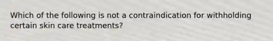 Which of the following is not a contraindication for withholding certain skin care treatments?