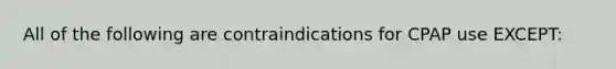 All of the following are contraindications for CPAP use EXCEPT: