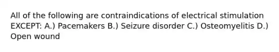 All of the following are contraindications of electrical stimulation EXCEPT: A.) Pacemakers B.) Seizure disorder C.) Osteomyelitis D.) Open wound