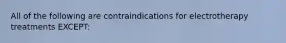 All of the following are contraindications for electrotherapy treatments EXCEPT: