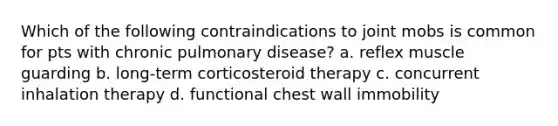 Which of the following contraindications to joint mobs is common for pts with chronic pulmonary disease? a. reflex muscle guarding b. long-term corticosteroid therapy c. concurrent inhalation therapy d. functional chest wall immobility