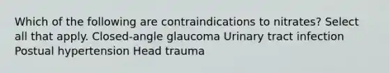 Which of the following are contraindications to nitrates? Select all that apply. Closed-angle glaucoma Urinary tract infection Postual hypertension Head trauma