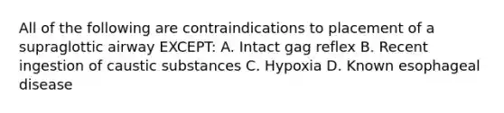 All of the following are contraindications to placement of a supraglottic airway EXCEPT: A. Intact gag reflex B. Recent ingestion of caustic substances C. Hypoxia D. Known esophageal disease