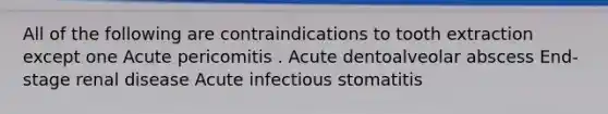 All of the following are contraindications to tooth extraction except one Acute pericomitis . Acute dentoalveolar abscess End-stage renal disease Acute infectious stomatitis