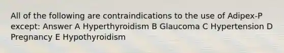 All of the following are contraindications to the use of Adipex-P except: Answer A Hyperthyroidism B Glaucoma C Hypertension D Pregnancy E Hypothyroidism