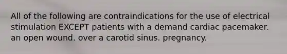 All of the following are contraindications for the use of electrical stimulation EXCEPT patients with a demand cardiac pacemaker. an open wound. over a carotid sinus. pregnancy.