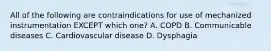 All of the following are contraindications for use of mechanized instrumentation EXCEPT which one? A. COPD B. Communicable diseases C. Cardiovascular disease D. Dysphagia