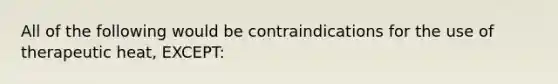 All of the following would be contraindications for the use of therapeutic heat, EXCEPT: