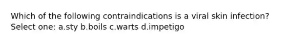 Which of the following contraindications is a viral skin infection? Select one: a.sty b.boils c.warts d.impetigo