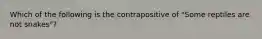 Which of the following is the contrapositive of "Some reptiles are not snakes"?