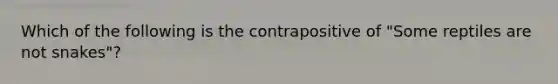 Which of the following is the contrapositive of "Some reptiles are not snakes"?