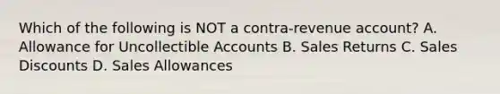 Which of the following is NOT a contra-revenue account? A. Allowance for Uncollectible Accounts B. Sales Returns C. Sales Discounts D. Sales Allowances