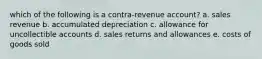 which of the following is a contra-revenue account? a. sales revenue b. accumulated depreciation c. allowance for uncollectible accounts d. sales returns and allowances e. costs of goods sold