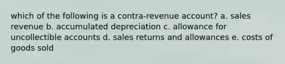 which of the following is a contra-revenue account? a. sales revenue b. accumulated depreciation c. allowance for uncollectible accounts d. sales returns and allowances e. costs of goods sold