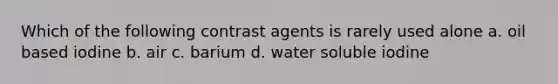 Which of the following contrast agents is rarely used alone a. oil based iodine b. air c. barium d. water soluble iodine