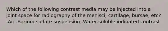 Which of the following contrast media may be injected into a joint space for radiography of the menisci, cartilage, bursae, etc? -Air -Barium sulfate suspension -Water-soluble iodinated contrast