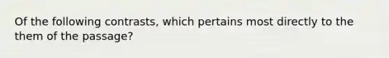 Of the following contrasts, which pertains most directly to the them of the passage?