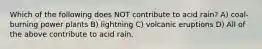 Which of the following does NOT contribute to acid rain? A) coal-burning power plants B) lightning C) volcanic eruptions D) All of the above contribute to acid rain.