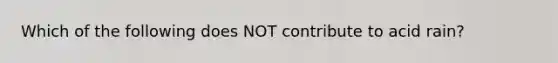 Which of the following does NOT contribute to acid rain?