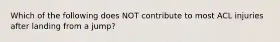 Which of the following does NOT contribute to most ACL injuries after landing from a jump?