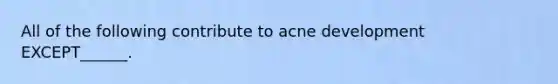 All of the following contribute to acne development EXCEPT______.