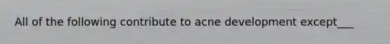 All of the following contribute to acne development except___