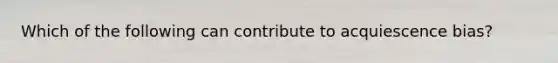 Which of the following can contribute to acquiescence bias?