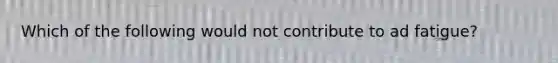 Which of the following would not contribute to ad fatigue?