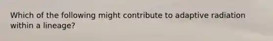 Which of the following might contribute to adaptive radiation within a lineage?