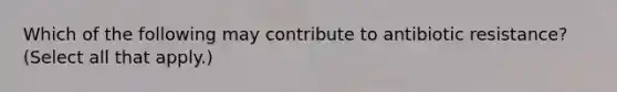 Which of the following may contribute to antibiotic resistance? (Select all that apply.)