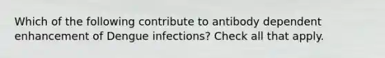 Which of the following contribute to antibody dependent enhancement of Dengue infections? Check all that apply.