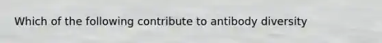 Which of the following contribute to antibody diversity
