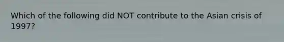 Which of the following did NOT contribute to the Asian crisis of 1997?