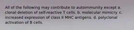 All of the following may contribute to autoimmunity except a. clonal deletion of self-reactive T cells. b. molecular mimicry. c. increased expression of class II MHC antigens. d. polyclonal activation of B cells.