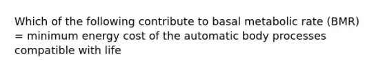 Which of the following contribute to basal metabolic rate (BMR) = minimum energy cost of the automatic body processes compatible with life