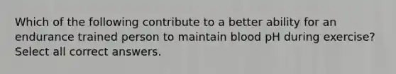 Which of the following contribute to a better ability for an endurance trained person to maintain blood pH during exercise? Select all correct answers.
