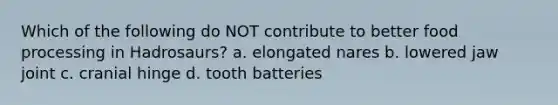 Which of the following do NOT contribute to better food processing in Hadrosaurs? a. elongated nares b. lowered jaw joint c. cranial hinge d. tooth batteries