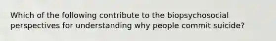 Which of the following contribute to the biopsychosocial perspectives for understanding why people commit suicide?