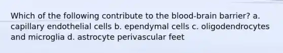 Which of the following contribute to <a href='https://www.questionai.com/knowledge/kO1rMGD7bv-the-blood-brain-barrier' class='anchor-knowledge'>the blood-brain barrier</a>? a. capillary endothelial cells b. ependymal cells c. oligodendrocytes and microglia d. astrocyte perivascular feet