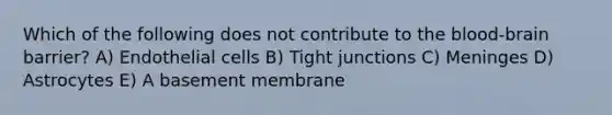 Which of the following does not contribute to <a href='https://www.questionai.com/knowledge/kO1rMGD7bv-the-blood-brain-barrier' class='anchor-knowledge'><a href='https://www.questionai.com/knowledge/k7oXMfj7lk-the-blood' class='anchor-knowledge'>the blood</a>-brain barrier</a>? A) Endothelial cells B) Tight junctions C) Meninges D) Astrocytes E) A basement membrane